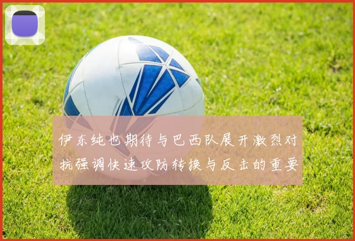 伊东纯也期待与巴西队展开激烈对抗强调快速攻防转换与反击的重要性