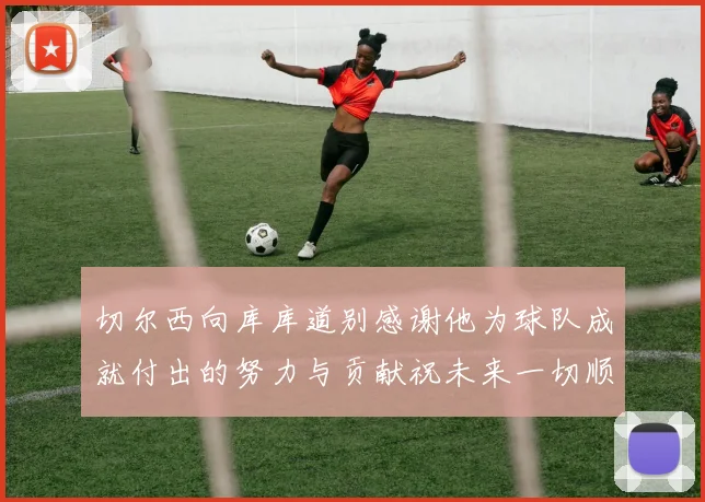 切尔西向库库道别感谢他为球队成就付出的努力与贡献祝未来一切顺利