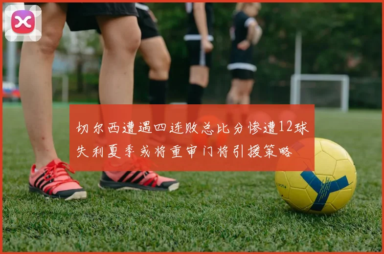 切尔西遭遇四连败总比分惨遭12球失利夏季或将重审门将引援策略