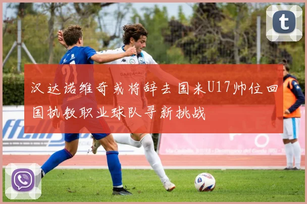 汉达诺维奇或将辞去国米U17帅位回国执教职业球队寻新挑战