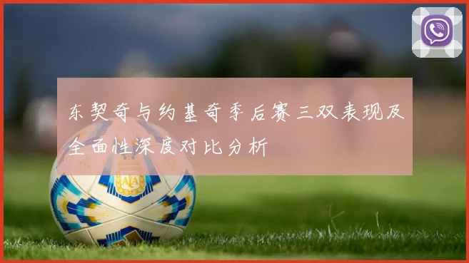东契奇与约基奇季后赛三双表现及全面性深度对比分析