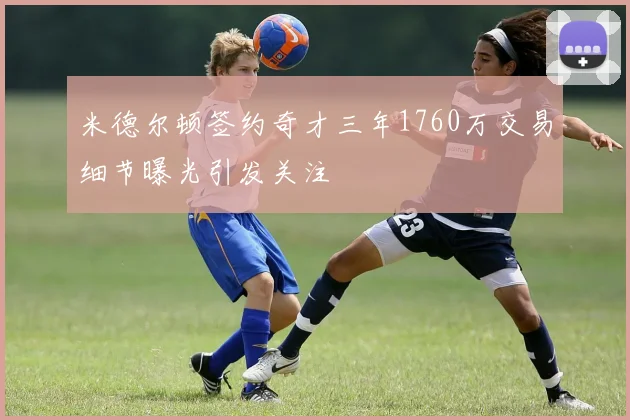 米德尔顿签约奇才三年1760万交易细节曝光引发关注
