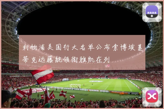 利物浦美国行大名单公布索博埃基蒂克远藤航领衔雅凯在列
