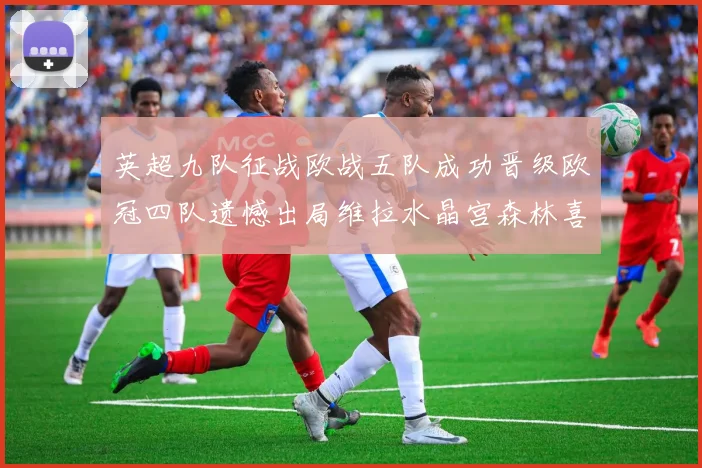 英超九队征战欧战五队成功晋级欧冠四队遗憾出局维拉水晶宫森林喜获晋级资格