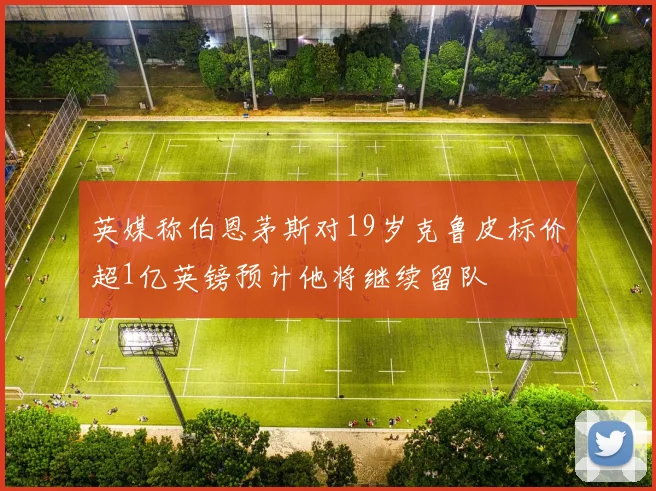 英媒称伯恩茅斯对19岁克鲁皮标价超1亿英镑预计他将继续留队