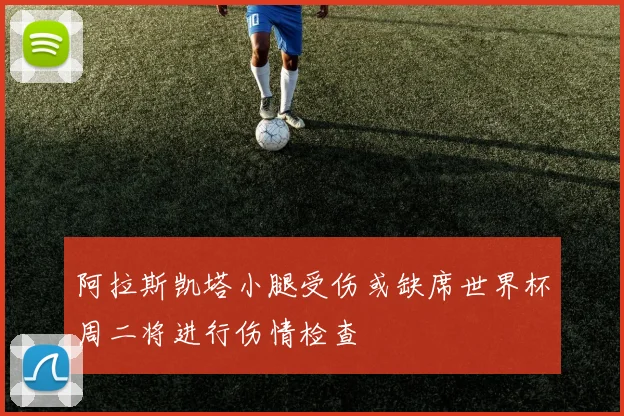 阿拉斯凯塔小腿受伤或缺席世界杯周二将进行伤情检查