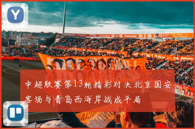 中超联赛第13轮精彩对决北京国安客场与青岛西海岸战成平局