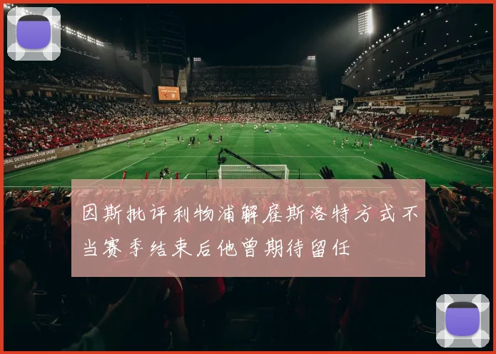 因斯批评利物浦解雇斯洛特方式不当赛季结束后他曾期待留任