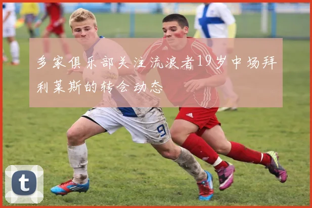 多家俱乐部关注流浪者19岁中场拜利莱斯的转会动态