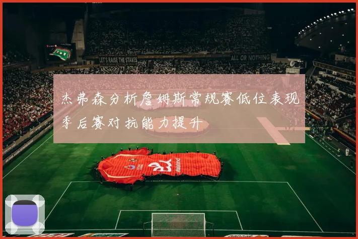 杰弗森分析詹姆斯常规赛低位表现季后赛对抗能力提升