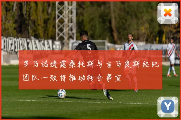 罗马诺透露桑托斯与吉马良斯经纪团队一致将推动转会事宜