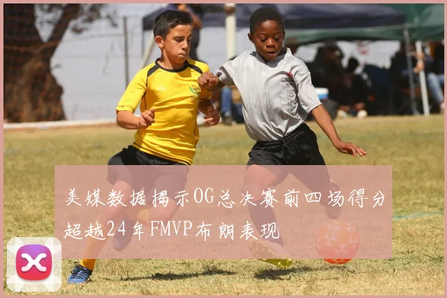 美媒数据揭示OG总决赛前四场得分超越24年FMVP布朗表现