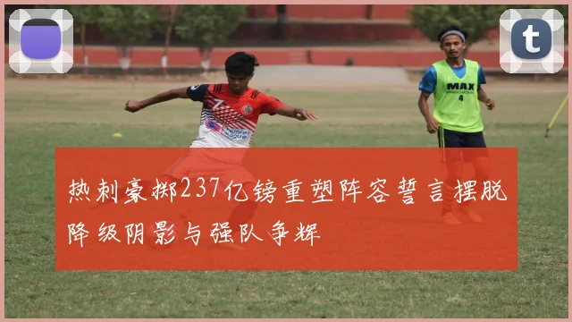 热刺豪掷237亿镑重塑阵容誓言摆脱降级阴影与强队争辉