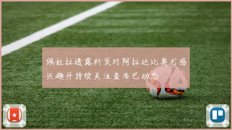 佩杜拉透露科莫对阿拉达比奥尤感兴趣并持续关注查洛巴动态