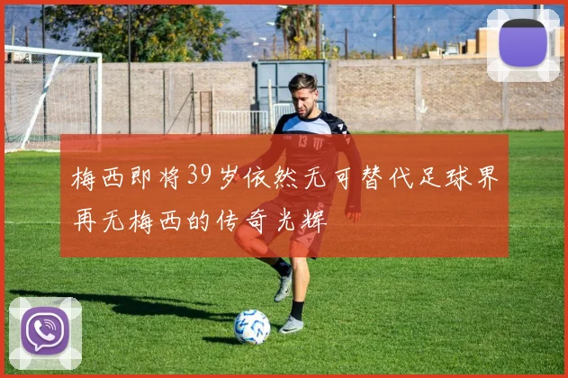 梅西即将39岁依然无可替代足球界再无梅西的传奇光辉