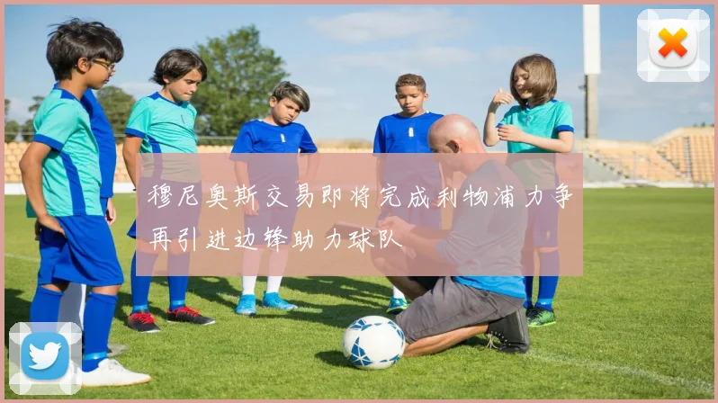 穆尼奥斯交易即将完成利物浦力争再引进边锋助力球队