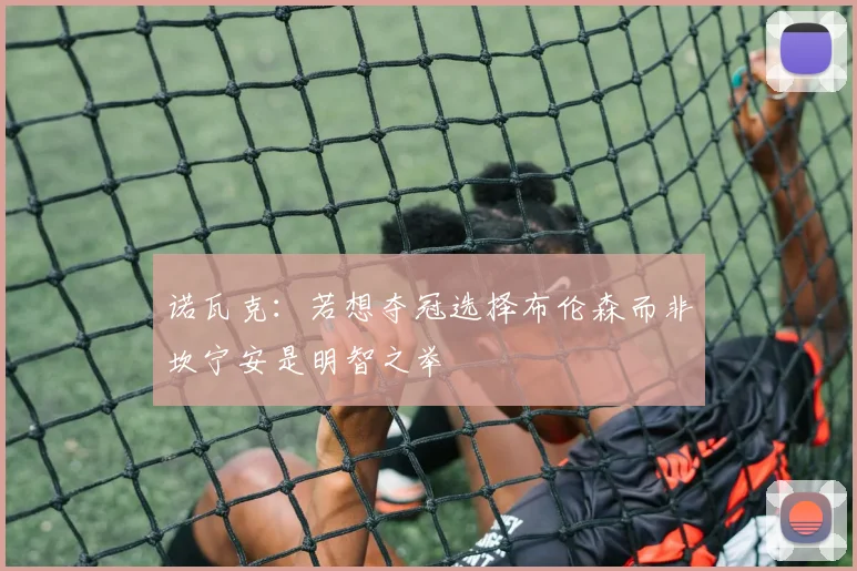 诺瓦克：若想夺冠选择布伦森而非坎宁安是明智之举