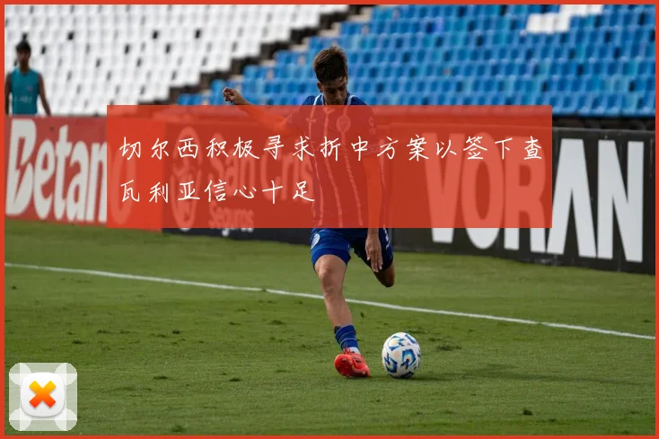 切尔西积极寻求折中方案以签下查瓦利亚信心十足