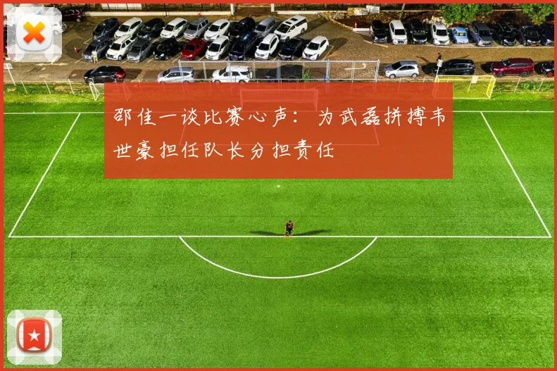 邵佳一谈比赛心声：为武磊拼搏韦世豪担任队长分担责任