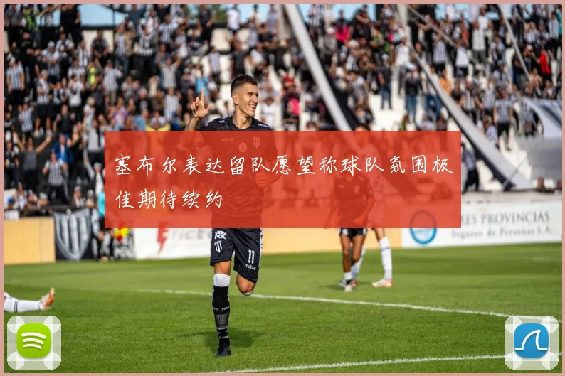 塞布尔表达留队愿望称球队氛围极佳期待续约