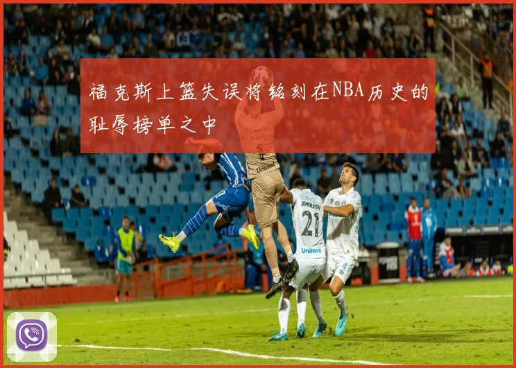 福克斯上篮失误将铭刻在NBA历史的耻辱榜单之中