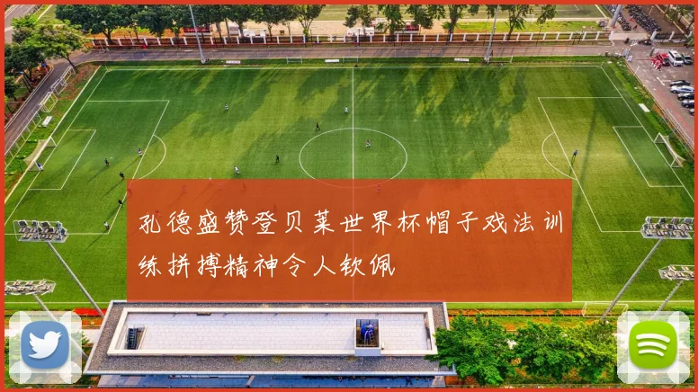 孔德盛赞登贝莱世界杯帽子戏法训练拼搏精神令人钦佩