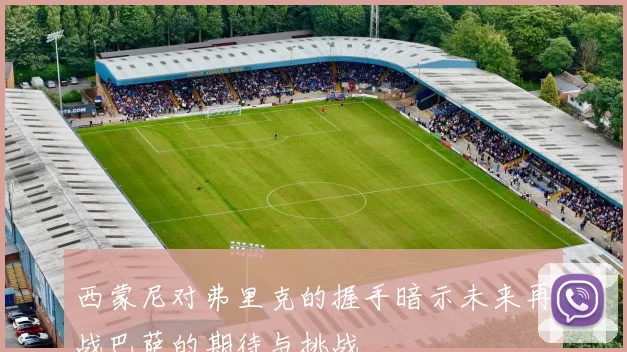 西蒙尼对弗里克的握手暗示未来再战巴萨的期待与挑战