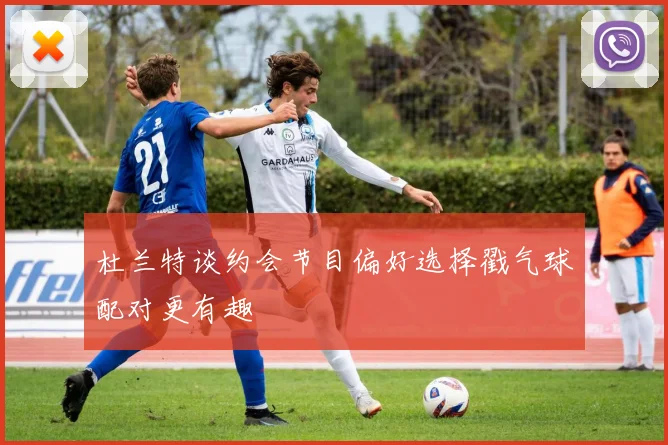 杜兰特谈约会节目偏好选择戳气球配对更有趣