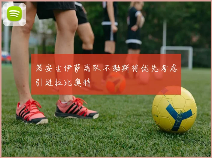 若安古伊萨离队不勒斯将优先考虑引进拉比奥特
